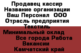 Продавец-кассир › Название организации ­ Ваш Персонал, ООО › Отрасль предприятия ­ Текстиль › Минимальный оклад ­ 19 000 - Все города Работа » Вакансии   . Камчатский край